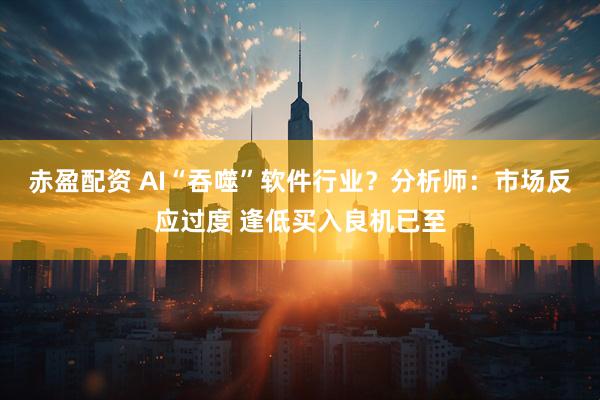 赤盈配资 AI“吞噬”软件行业？分析师：市场反应过度 逢低买入良机已至