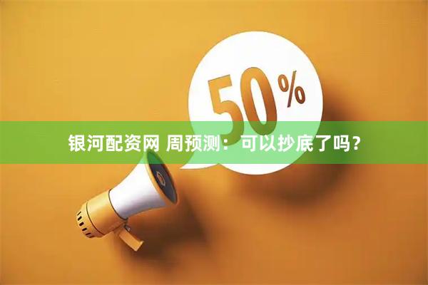银河配资网 周预测：可以抄底了吗？