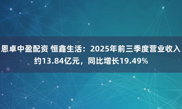 恩卓中盈配资 恒鑫生活：2025年前三季度营业收入约13.84亿元，同比增长19.49%