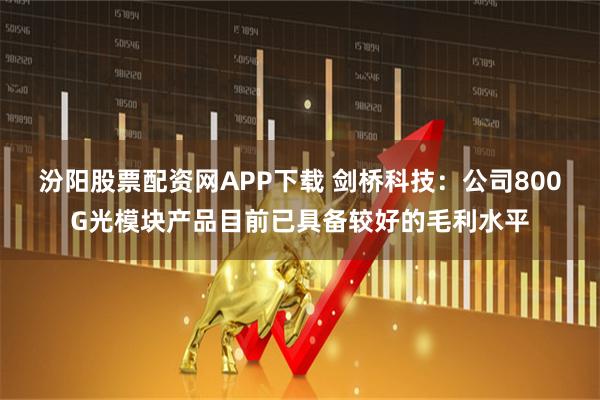 汾阳股票配资网APP下载 剑桥科技：公司800G光模块产品目前已具备较好的毛利水平