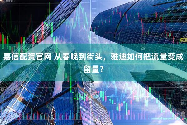 嘉信配资官网 从春晚到街头，雅迪如何把流量变成留量？
