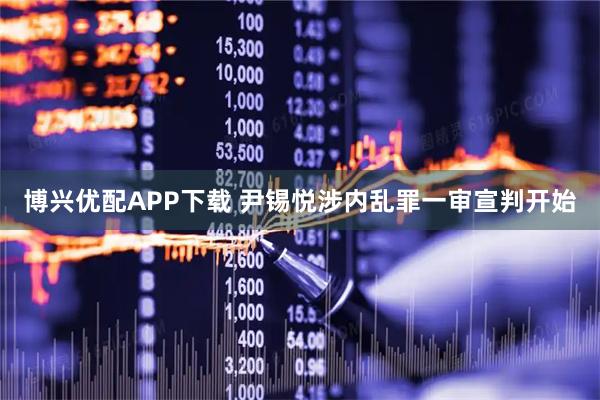 博兴优配APP下载 尹锡悦涉内乱罪一审宣判开始