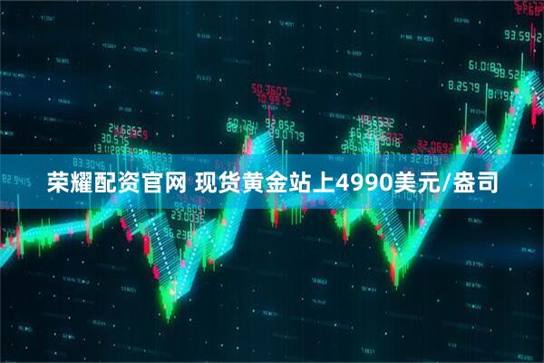 荣耀配资官网 现货黄金站上4990美元/盎司