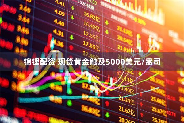 锦锂配资 现货黄金触及5000美元/盎司