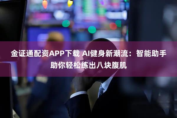 金证通配资APP下载 AI健身新潮流:智能助手助你轻松练出八块腹肌