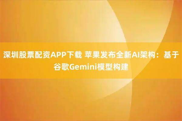 深圳股票配资APP下载 苹果发布全新AI架构:基于谷歌Gemini模型构建