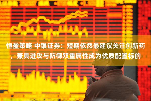 恒盈策略 中银证券:短期依然最建议关注创新药,兼具进攻与防御双重属性成为优质配置标的