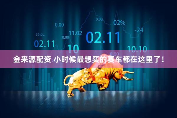 金来源配资 小时候最想买的赛车都在这里了！