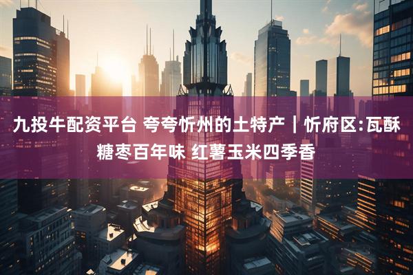 九投牛配资平台 夸夸忻州的土特产｜忻府区:瓦酥糖枣百年味 红薯玉米四季香