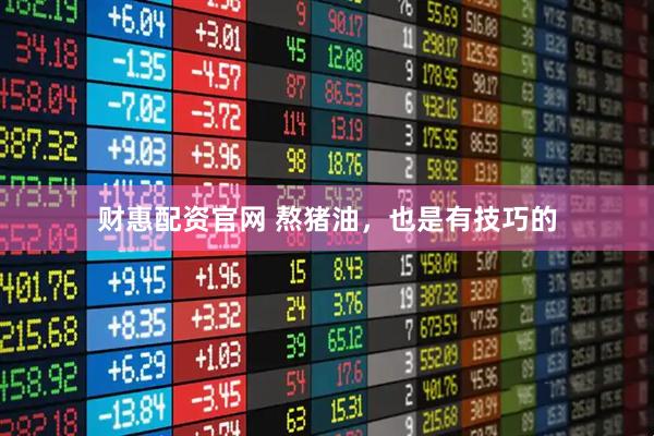 财惠配资官网 熬猪油，也是有技巧的