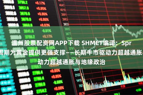 温州股票配资网APP下载 SHMET编译：Sprott：债务周期为黄金提供更强支撑——长期牛市驱动力超越通胀与地缘政治