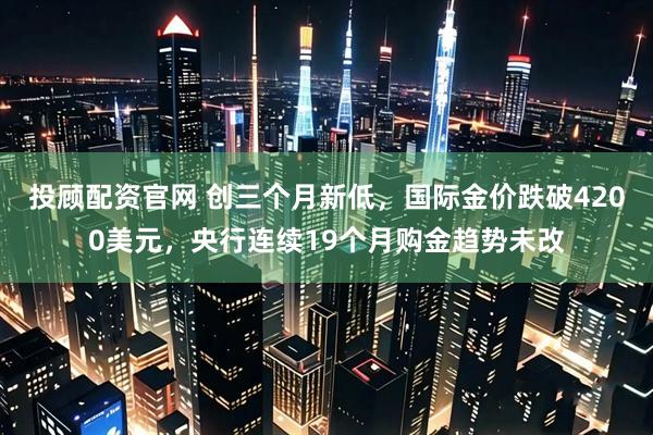 投顾配资官网 创三个月新低，国际金价跌破4200美元，央行连续19个月购金趋势未改
