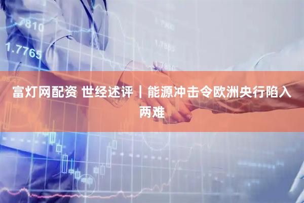 富灯网配资 世经述评｜能源冲击令欧洲央行陷入两难